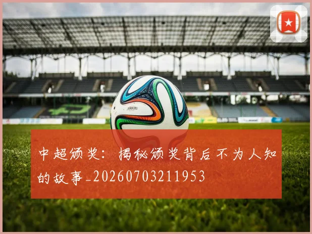 中超颁奖：揭秘颁奖背后不为人知的故事_20260703211953