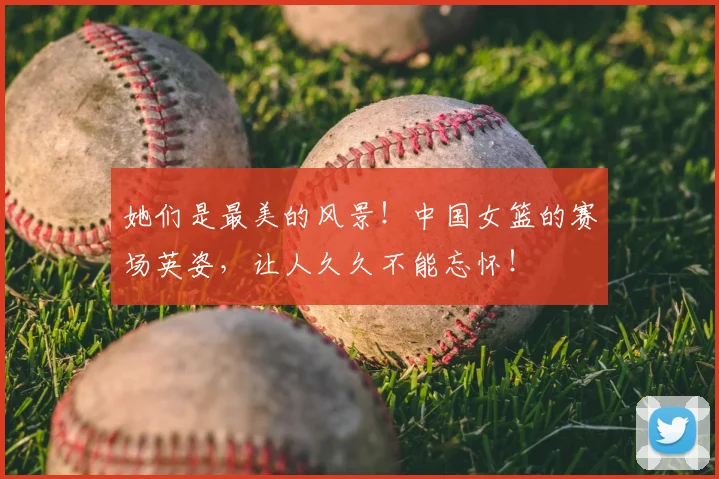 她们是最美的风景！中国女篮的赛场英姿，让人久久不能忘怀！