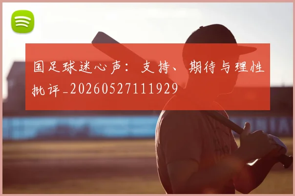 国足球迷心声：支持、期待与理性批评_20260527111929