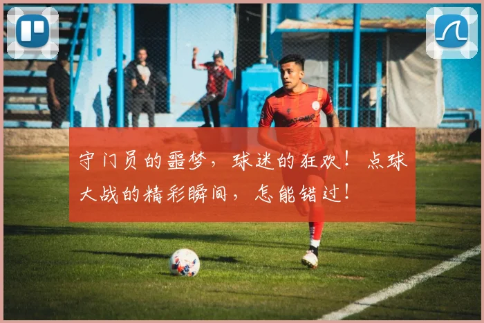 守门员的噩梦，球迷的狂欢！点球大战的精彩瞬间，怎能错过！