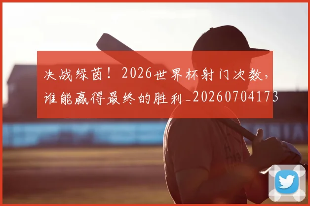 决战绿茵！2026世界杯射门次数，谁能赢得最终的胜利_20260704173124