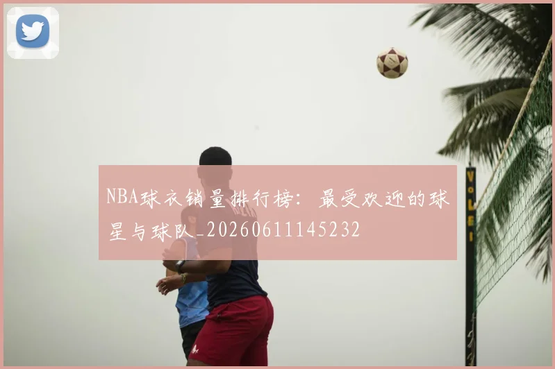 NBA球衣销量排行榜：最受欢迎的球星与球队_20260611145232