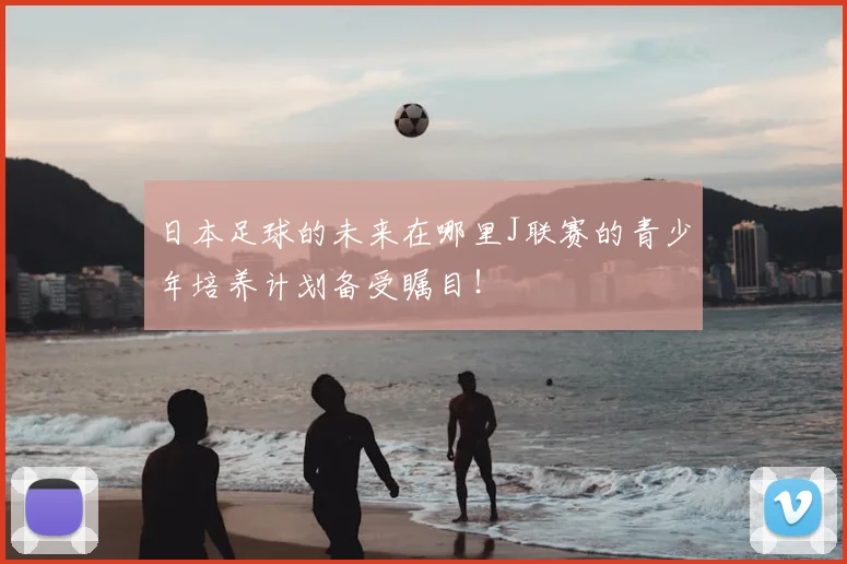 日本足球的未来在哪里J联赛的青少年培养计划备受瞩目！
