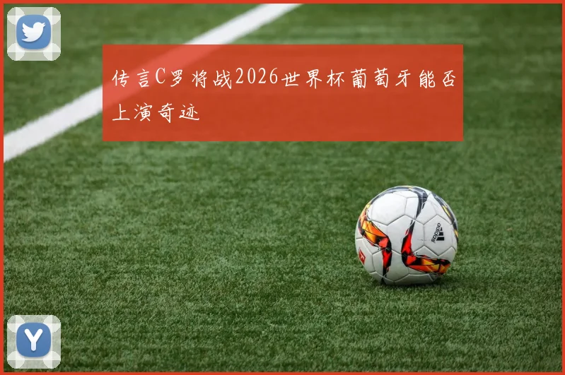 传言C罗将战2026世界杯葡萄牙能否上演奇迹